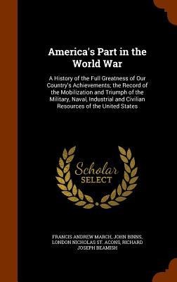 America's Part in the World War: A History of the Full Greatness of Our Country's Achievements; the Record of the Mobilization and Triumph of the Mili