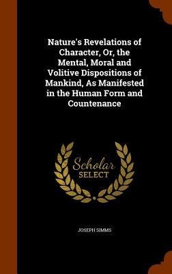 Natures Revelations of Character, Or, the Mental, Moral and Volitive Dispositions of Mankind, As Manifested in the Human Form and Countenance