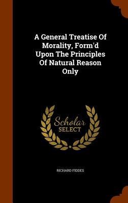 A General Treatise Of Morality, Form'd Upon The Principles Of Natural Reason Only
