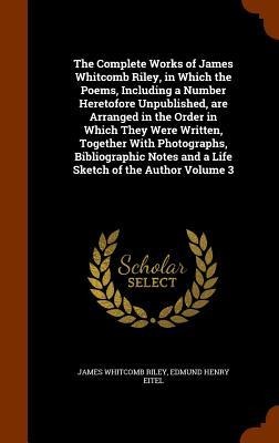 The Complete Works of James Whitcomb Riley, in Which the Poems, Including a Number Heretofore Unpublished, are Arranged in the Order in Which They Were Written, Together With Photographs, Bibliographic Notes and a Life Sketch of the Author Volume 3