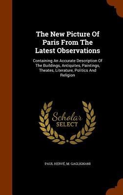 The New Picture Of Paris From The Latest Observations: Containing An Accurate Description Of The Buildings, Antiquites, Paintings, Theates, Literature
