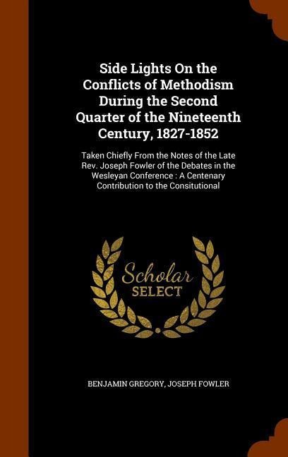 Side Lights On the Conflicts of Methodism During the Second Quarter of the Nineteenth Century, 1827-1852: Taken Chiefly From the Notes of the Late Rev. Joseph Fowler of the Debates in the Wesleyan Conference: A Centenary Contribution to the Consitutional