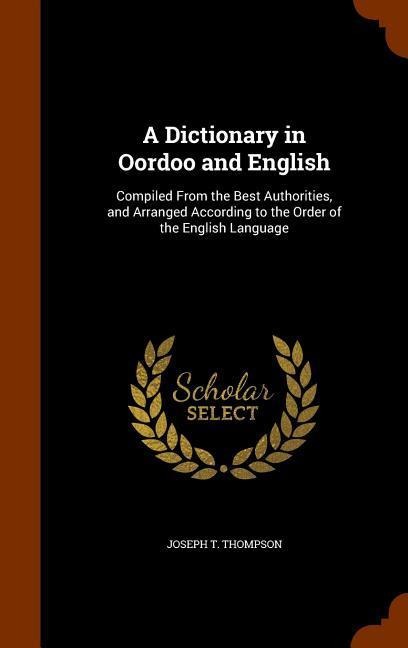 A Dictionary in Oordoo and English: Compiled From the Best Authorities, and Arranged According to the Order of the English Language