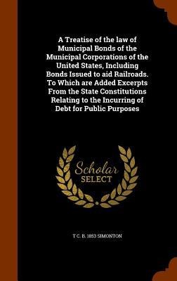 A Treatise of the law of Municipal Bonds of the Municipal Corporations of the United States, Including Bonds Issued to aid Railroads. To Which are Add