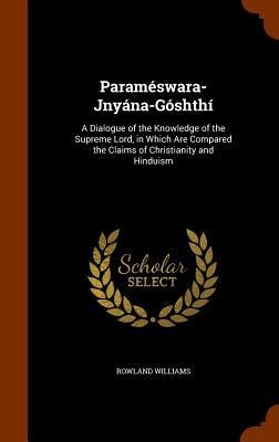Paraméswara-Jnyána-Góshthí: A Dialogue of the Knowledge of the Supreme Lord, in Which Are Compared the Claims of Christianity and Hinduism