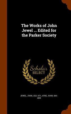 The Works of John Jewel ... Edited for the Parker Society