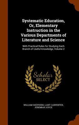 Systematic Education, Or, Elementary Instruction in the Various Departments of Literature and Science: With Practical Rules for Studying Each Branch of Useful Knowledge, Volume 2
