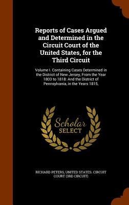 Reports of Cases Argued and Determined in the Circuit Court of the United States, for the Third Circuit: Volume I. Containing Cases Determined in the District of New Jersey, From the Year 1803 to 1818: And the District of Pennsylvania, in the Years 1815,