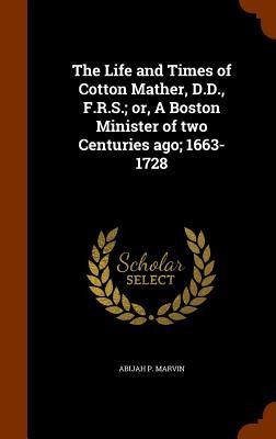 The Life and Times of Cotton Mather, D.D., F.R.S.; or, A Boston Minister of two Centuries ago; 1663-1728