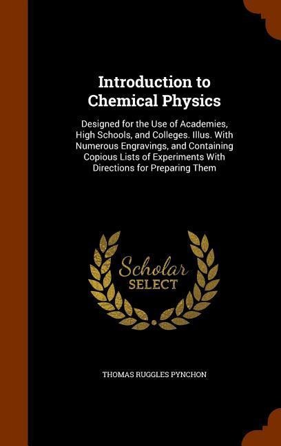 Introduction to Chemical Physics: Designed for the Use of Academies, High Schools, and Colleges. Illus. With Numerous Engravings, and Containing Copious Lists of Experiments With Directions for Preparing Them