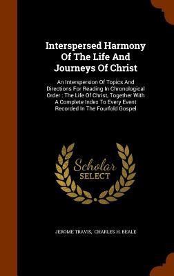 Interspersed Harmony Of The Life And Journeys Of Christ: An Interspersion Of Topics And Directions For Reading In Chronological Order: The Life Of Christ, Together With A Complete Index To Every Event Recorded In The Fourfold Gospel
