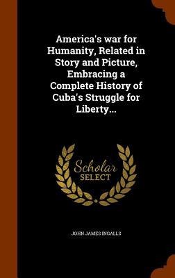 America's war for Humanity, Related in Story and Picture, Embracing a Complete History of Cuba's Struggle for Liberty...