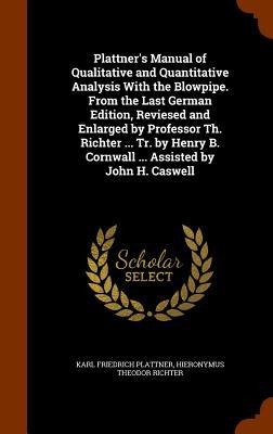 Plattner's Manual of Qualitative and Quantitative Analysis With the Blowpipe. From the Last German Edition, Reviesed and Enlarged by Professor Th. Richter ... Tr. by Henry B. Cornwall ... Assisted by John H. Caswell