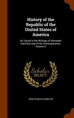 History of the Republic of the United States of America: As Traced in the Writings of Alexander Hamilton and of His Contemporaries, Volume 5