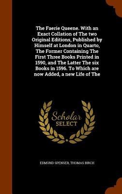 The Faerie Queene. With an Exact Collation of The two Original Editions, Published by Himself at London in Quarto, The Former Containing The First Three Books Printed in 1590, and The Latter The six Books in 1596. To Which are now Added, a new Life of The
