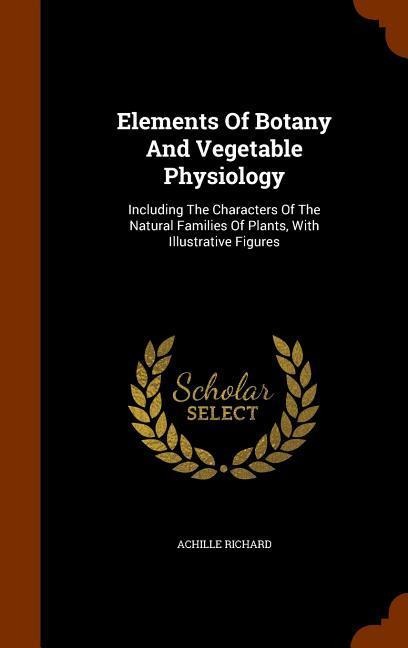 Elements Of Botany And Vegetable Physiology: Including The Characters Of The Natural Families Of Plants, With Illustrative Figures