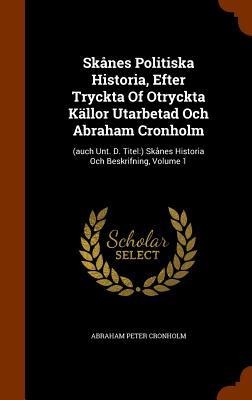 Skånes Politiska Historia, Efter Tryckta Of Otryckta Källor Utarbetad Och Abraham Cronholm: (auch Unt. D. Titel: ) Skånes Historia Och Beskrifning, Volume 1