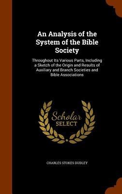 An Analysis of the System of the Bible Society: Throughout Its Various Parts, Including a Sketch of the Origin and Results of Auxiliary and Branch Societies and Bible Associations