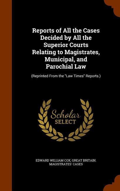 Reports of All the Cases Decided by All the Superior Courts Relating to Magistrates, Municipal, and Parochial Law: (Reprinted From the Law Times Rep