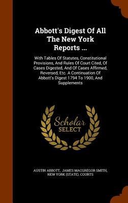 Abbotts Digest Of All The New York Reports ...: With Tables Of Statutes, Constitutional Provisions, And Rules Of Court Cited, Of Cases Digested, And