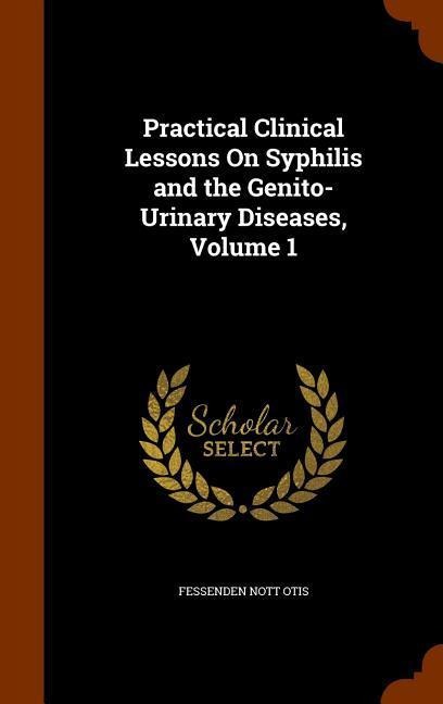 Practical Clinical Lessons On Syphilis and the Genito-Urinary Diseases, Volume 1