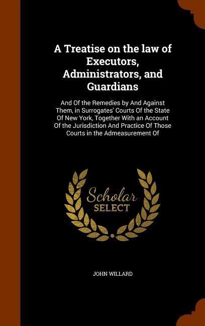 A Treatise on the law of Executors, Administrators, and Guardians: And Of the Remedies by And Against Them, in Surrogates Courts Of the State Of New York, Together With an Account Of the Jurisdiction And Practice Of Those Courts in the Admeasurement Of