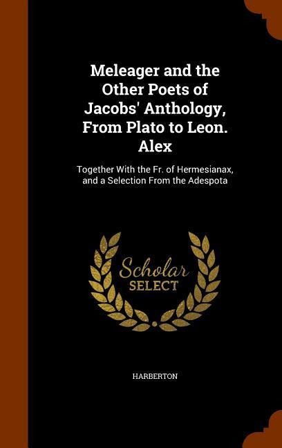 Meleager and the Other Poets of Jacobs Anthology, From Plato to Leon. Alex: Together With the Fr. of Hermesianax, and a Selection From the Adespota