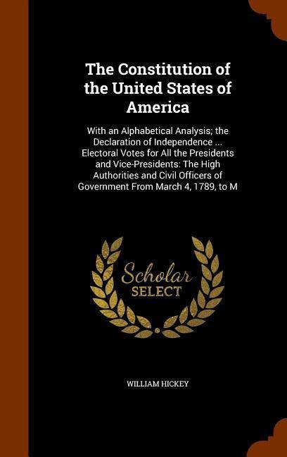The Constitution of the United States of America: With an Alphabetical Analysis; the Declaration of Independence ... Electoral Votes for All the Presi