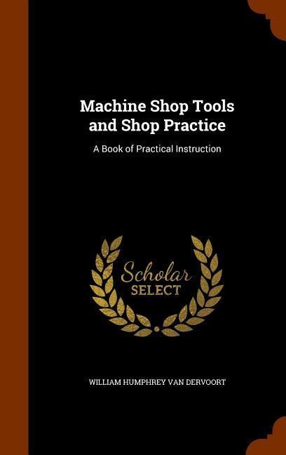 Machine Shop Tools and Shop Practice: A Book of Practical Instruction