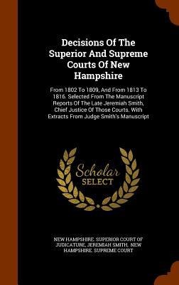 Decisions Of The Superior And Supreme Courts Of New Hampshire: From 1802 To 1809, And From 1813 To 1816. Selected From The Manuscript Reports Of The Late Jeremiah Smith, Chief Justice Of Those Courts. With Extracts From Judge Smiths Manuscript