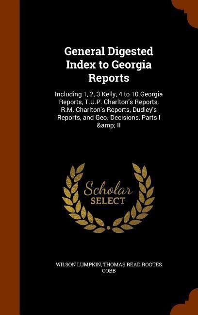 General Digested Index to Georgia Reports: Including 1, 2, 3 Kelly, 4 to 10 Georgia Reports, T.U.P. Charltons Reports, R.M. Charltons Reports, Dudle