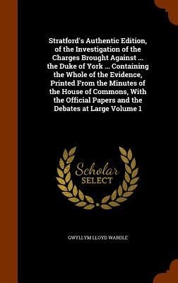 Stratford's Authentic Edition, of the Investigation of the Charges Brought Against ... the Duke of York ... Containing the Whole of the Evidence, Printed From the Minutes of the House of Commons, With the Official Papers and the Debates at Large Volume 1