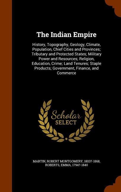 The Indian Empire: History, Topography, Geology, Climate, Population, Chief Cities and Provinces; Tributary and Protected States; Military Power and Resources; Religion, Education, Crime; Land Tenures; Staple Products; Government, Finance, and Commerce