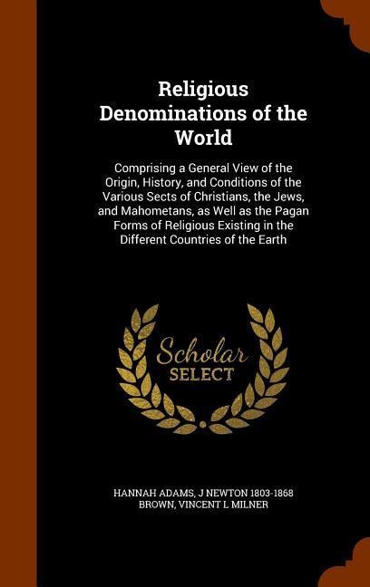 Religious Denominations of the World: Comprising a General View of the Origin, History, and Conditions of the Various Sects of Christians, the Jews, and Mahometans, as Well as the Pagan Forms of Religious Existing in the Different Countries of the Earth