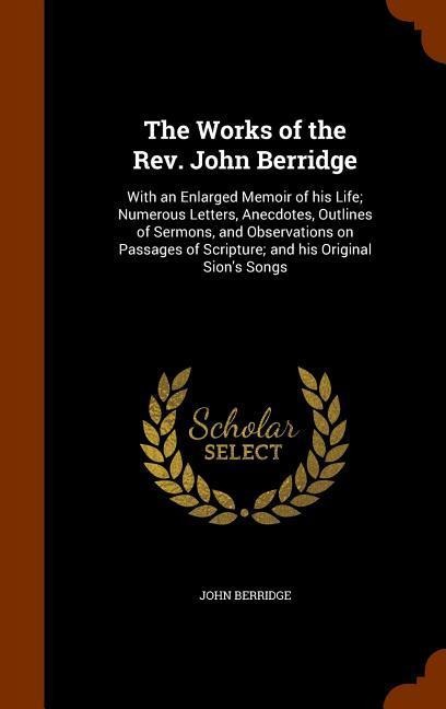 The Works of the Rev. John Berridge: With an Enlarged Memoir of his Life; Numerous Letters, Anecdotes, Outlines of Sermons, and Observations on Passages of Scripture; and his Original Sions Songs
