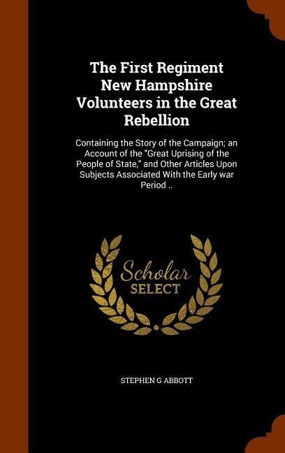 The First Regiment New Hampshire Volunteers in the Great Rebellion: Containing the Story of the Campaign; an Account of the Great Uprising of the Peo