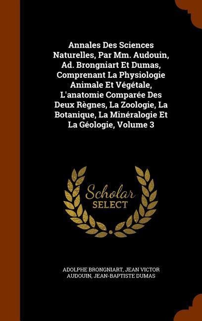 Annales Des Sciences Naturelles, Par Mm. Audouin, Ad. Brongniart Et Dumas, Comprenant La Physiologie Animale Et Végétale, Lanatomie Comparée Des Deux