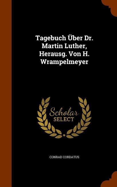 Tagebuch Über Dr. Martin Luther, Herausg. Von H. Wrampelmeyer
