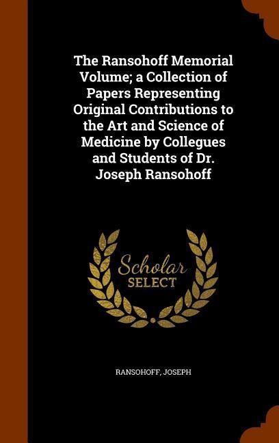 The Ransohoff Memorial Volume; a Collection of Papers Representing Original Contributions to the Art and Science of Medicine by Collegues and Students of Dr. Joseph Ransohoff