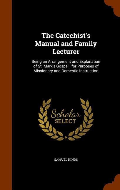 The Catechists Manual and Family Lecturer: Being an Arrangement and Explanation of St. Marks Gospel: for Purposes of Missionary and Domestic Instruc