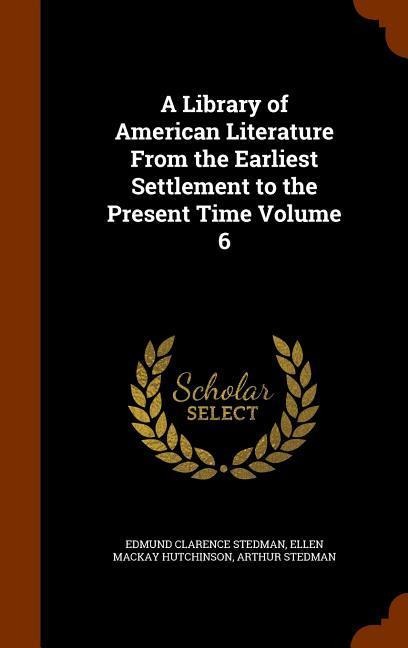 A Library of American Literature From the Earliest Settlement to the Present Time Volume 6
