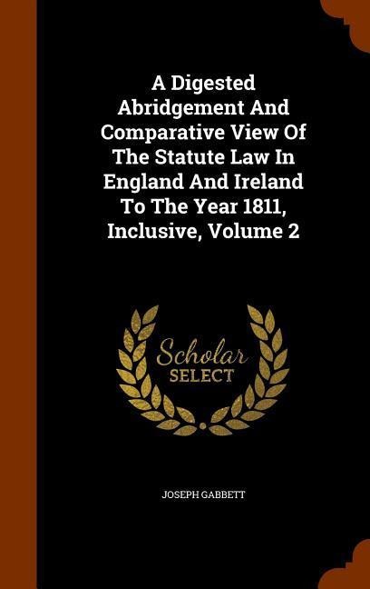 A Digested Abridgement And Comparative View Of The Statute Law In England And Ireland To The Year 1811, Inclusive, Volume 2