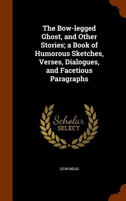 The Bow-legged Ghost, and Other Stories; a Book of Humorous Sketches, Verses, Dialogues, and Facetious Paragraphs