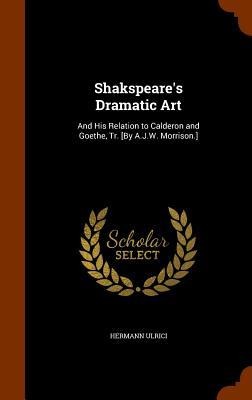 Shakspeares Dramatic Art: And His Relation to Calderon and Goethe, Tr. [By A.J.W. Morrison.]