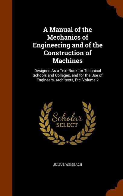 A Manual of the Mechanics of Engineering and of the Construction of Machines: Designed As a Text-Book for Technical Schools and Colleges, and for the Use of Engineers, Architects, Etc, Volume 2