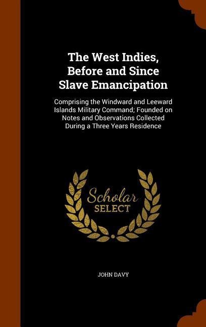 The West Indies, Before and Since Slave Emancipation: Comprising the Windward and Leeward Islands Military Command; Founded on Notes and Observations Collected During a Three Years Residence
