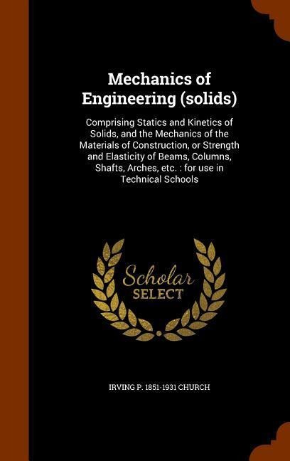 Mechanics of Engineering (solids): Comprising Statics and Kinetics of Solids, and the Mechanics of the Materials of Construction, or Strength and Elasticity of Beams, Columns, Shafts, Arches, etc.: for use in Technical Schools