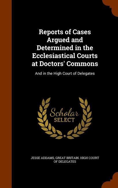 Reports of Cases Argued and Determined in the Ecclesiastical Courts at Doctors Commons: And in the High Court of Delegates
