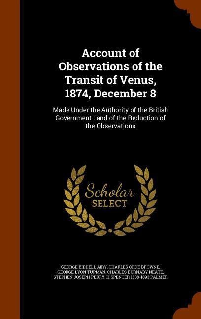 Account of Observations of the Transit of Venus, 1874, December 8: Made Under the Authority of the British Government: and of the Reduction of the Observations