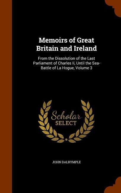 Memoirs of Great Britain and Ireland: From the Dissolution of the Last Parliament of Charles Ii, Until the Sea-Battle of La Hogue, Volume 3